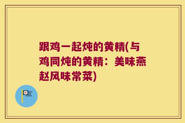 跟鸡一起炖的黄精(与鸡同炖的黄精:美味燕赵风味常菜) 跟鸡一起炖的黄精(与鸡同炖的黄精:美味燕赵风味常菜)