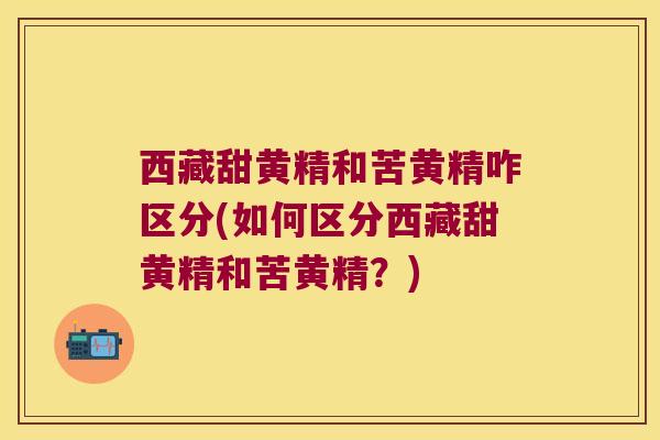 西藏甜黄精和苦黄精咋区分(如何区分西藏甜黄精和苦黄精?) 西藏甜黄精和苦黄精咋区分(如何区分西藏甜黄精和苦黄精?)