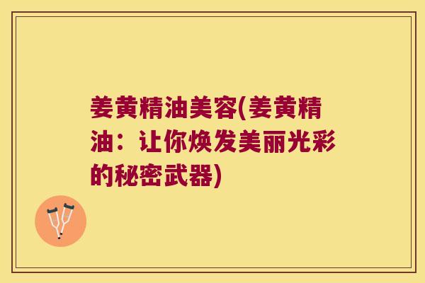 姜黄精油美容(姜黄精油：让你焕发美丽光彩的秘密武器)
