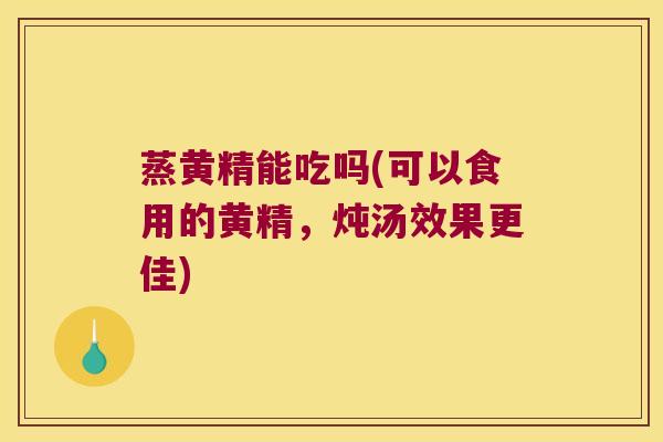 蒸黄精能吃吗(可以食用的黄精,炖汤效果更佳) 蒸黄精能吃吗(可以食用的黄精,炖汤效果更佳)