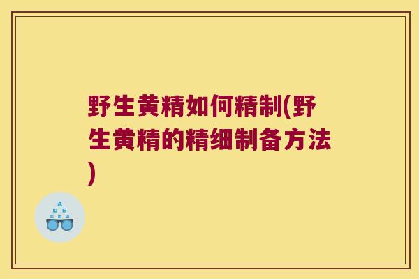 野生黄精如何精制(野生黄精的精细制备方法)