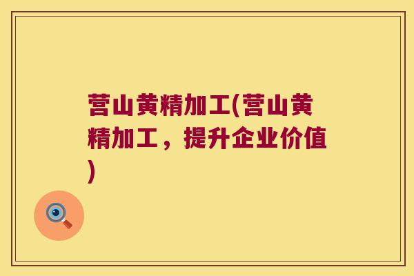 营山黄精加工(营山黄精加工，提升企业价值)