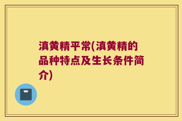 滇黄精平常(滇黄精的品种特点及生长条件简介) 滇黄精平常(滇黄精的品种特点及生长条件简介)