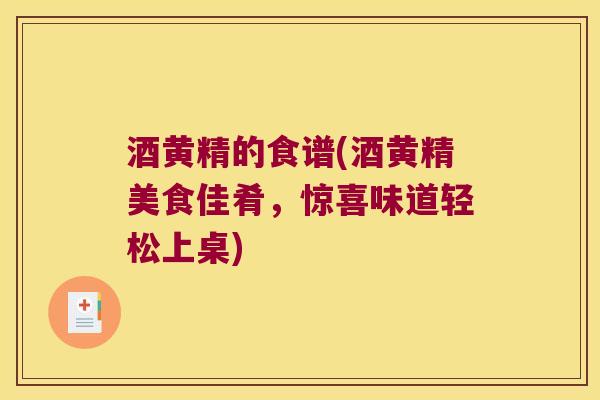 酒黄精的食谱(酒黄精美食佳肴,惊喜味道轻松上桌) 酒黄精的食谱(酒黄精美食佳肴,惊喜味道轻松上桌)