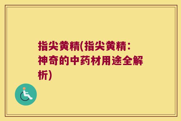 指尖黄精(指尖黄精:神奇的材用途全解析) 指尖黄精(指尖黄精:神奇的材用途全解析)