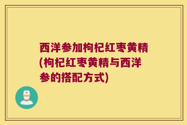 西洋参加枸杞红枣黄精(枸杞红枣黄精与西洋参的搭配方式) 西洋参加枸杞红枣黄精(枸杞红枣黄精与西洋参的搭配方式)