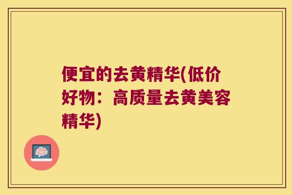 便宜的去黄精华(低价好物：高质量去黄美容精华)