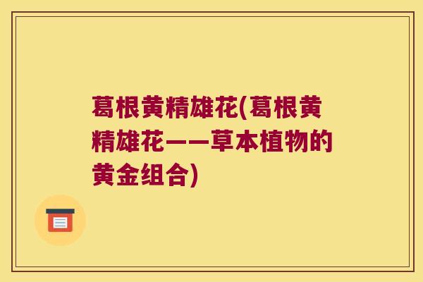 葛根黄精雄花(葛根黄精雄花——草本植物的黄金组合)