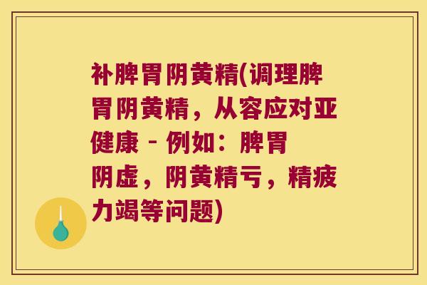 补脾胃阴黄精(调理脾胃阴黄精，从容应对 - 例如：脾胃阴虚，阴黄精亏，精疲力竭等问题)