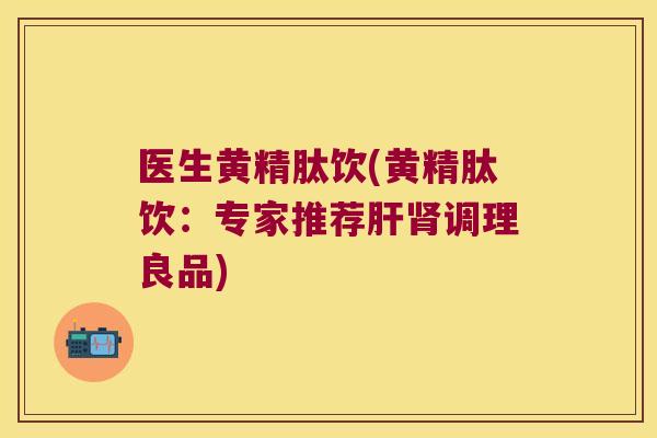 医生黄精肽饮(黄精肽饮:专家推荐调理良品) 医生黄精肽饮(黄精肽饮:专家推荐调理良品)
