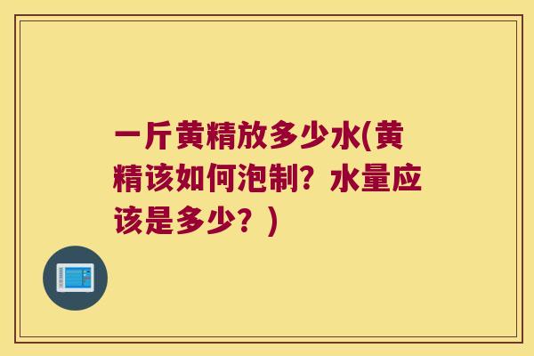 一斤黄精放多少水(黄精该如何泡制？水量应该是多少？)