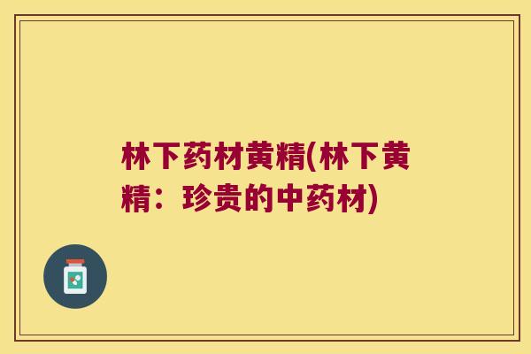 林下药材黄精(林下黄精：珍贵的材)