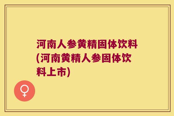 河南人参黄精固体饮料(河南黄精人参固体饮料上市) 河南人参黄精固体饮料(河南黄精人参固体饮料上市)