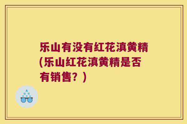 乐山有没有红花滇黄精(乐山红花滇黄精是否有销售？)