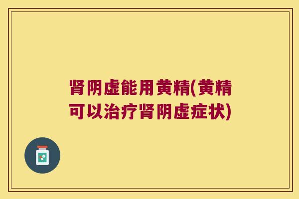 阴虚能用黄精(黄精可以阴虚症状) 阴虚能用黄精(黄精可以阴虚症状)