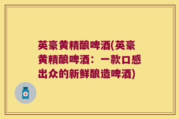 英豪黄精酿啤酒(英豪黄精酿啤酒：一款口感出众的新鲜酿造啤酒)