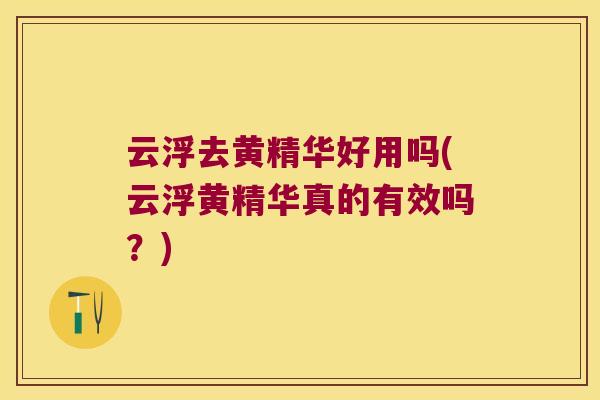 云浮去黄精华好用吗(云浮黄精华真的有效吗？)