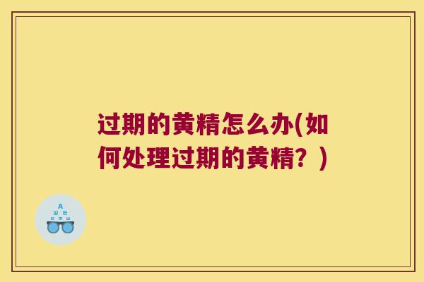 过期的黄精怎么办(如何处理过期的黄精?) 过期的黄精怎么办(如何处理过期的黄精?)