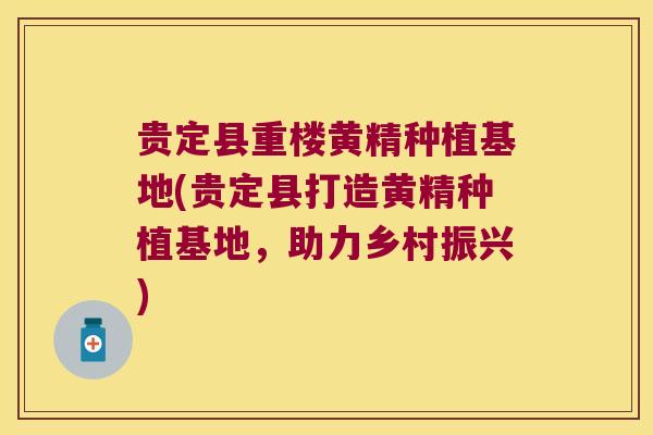 贵定县重楼黄精种植基地(贵定县打造黄精种植基地，助力乡村振兴)