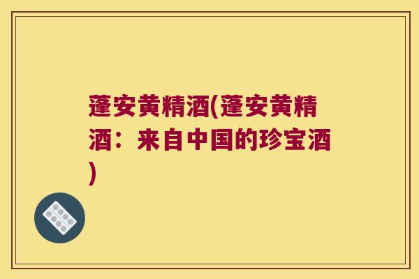 蓬安黄精酒(蓬安黄精酒：来自中国的珍宝酒)