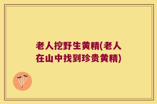 老人挖野生黄精(老人在山中找到珍贵黄精) 老人挖野生黄精(老人在山中找到珍贵黄精)