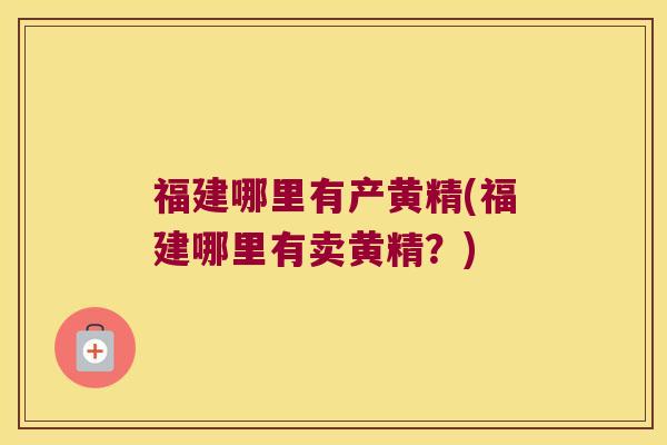 福建哪里有产黄精(福建哪里有卖黄精?) 福建哪里有产黄精(福建哪里有卖黄精?)