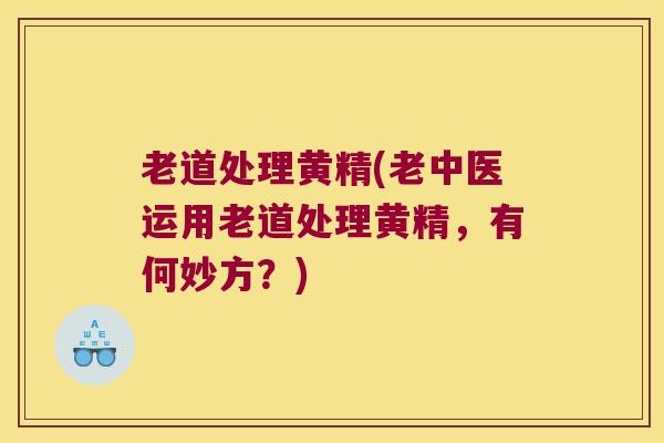老道处理黄精(老中医运用老道处理黄精,有何妙方?) 老道处理黄精(老中医运用老道处理黄精,有何妙方?)