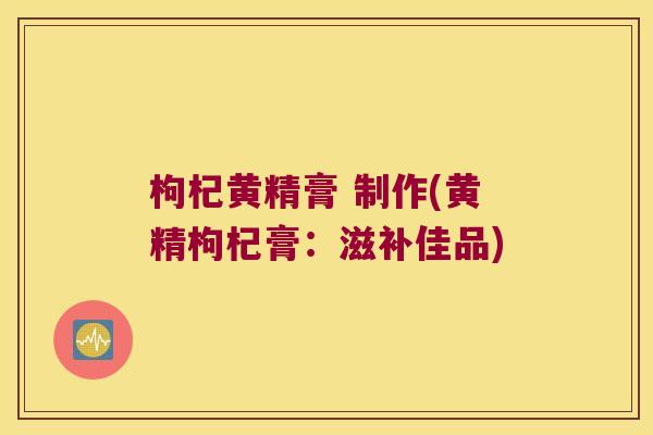 枸杞黄精膏 制作(黄精枸杞膏:滋补佳品) 枸杞黄精膏 制作(黄精枸杞膏:滋补佳品)