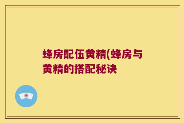 蜂房配伍黄精(蜂房与黄精的搭配秘诀