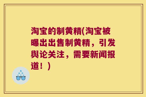 淘宝的制黄精(淘宝被曝出出售制黄精,引发舆论关注,需要新闻报道!) 淘宝的制黄精(淘宝被曝出出售制黄精,引发舆论关注,需要新闻报道!)