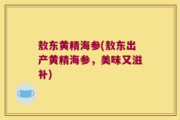 敖东黄精海参(敖东出产黄精海参,美味又滋补) 敖东黄精海参(敖东出产黄精海参,美味又滋补)