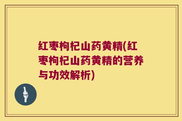 红枣枸杞山药黄精(红枣枸杞山药黄精的营养与功效解析)