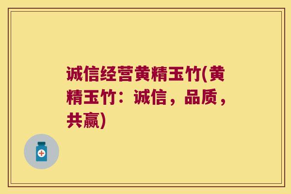 诚信经营黄精玉竹(黄精玉竹：诚信，品质，共赢)