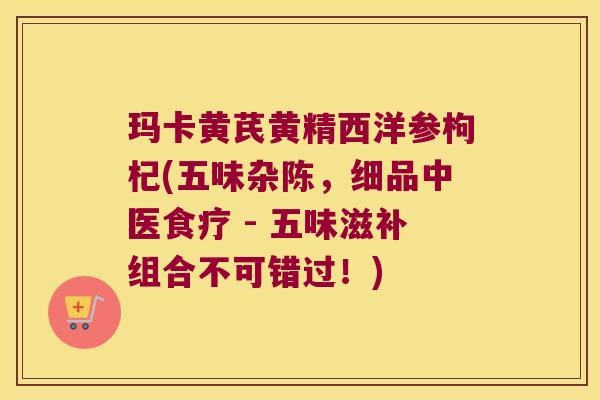 玛卡黄芪黄精西洋参枸杞(五味杂陈,细品中医食疗 - 五味滋补组合不可错过!) 玛卡黄芪黄精西洋参枸杞(五味杂陈,细品中医食疗 - 五味滋补组合不可错过!)