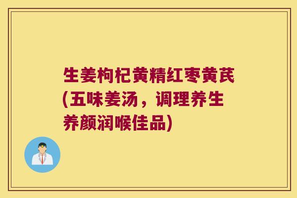 生姜枸杞黄精红枣黄芪(五味姜汤,调理养生养颜润喉佳品) 生姜枸杞黄精红枣黄芪(五味姜汤,调理养生养颜润喉佳品)