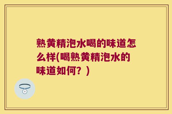 熟黄精泡水喝的味道怎么样(喝熟黄精泡水的味道如何？)