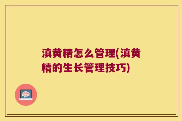 滇黄精怎么管理(滇黄精的生长管理技巧) 滇黄精怎么管理(滇黄精的生长管理技巧)
