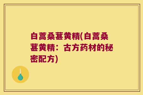 白蒿桑葚黄精(白蒿桑葚黄精：古方药材的秘密配方)