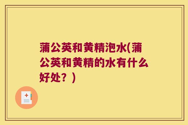 蒲公英和黄精泡水(蒲公英和黄精的水有什么好处？)