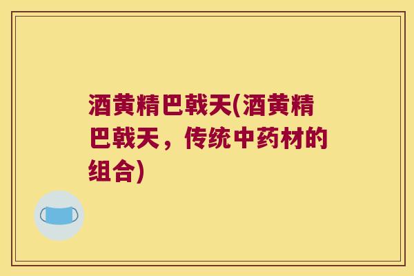 酒黄精巴戟天(酒黄精巴戟天，传统材的组合)