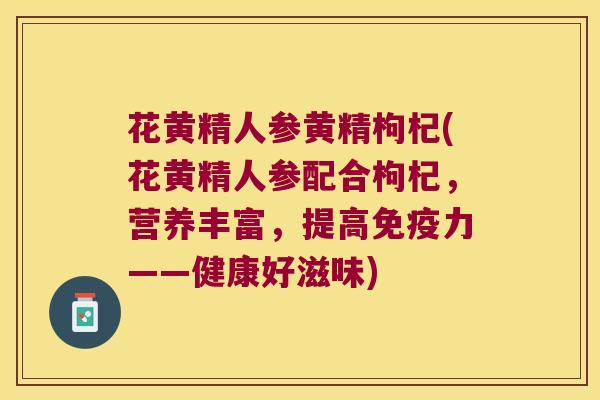 花黄精人参黄精枸杞(花黄精人参配合枸杞,营养丰富,提高力——健康好滋味) 花黄精人参黄精枸杞(花黄精人参配合枸杞,营养丰富,提高力——健康好滋味)