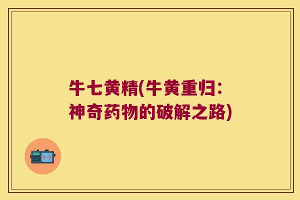 牛七黄精(牛黄重归：神奇的破解之路)
