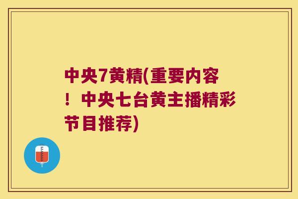 中央7黄精(重要内容!中央七台黄主播精彩节目推荐) 中央7黄精(重要内容!中央七台黄主播精彩节目推荐)