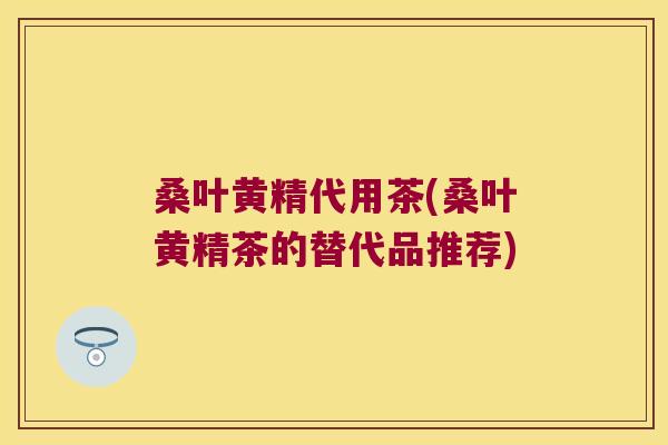 桑叶黄精代用茶(桑叶黄精茶的替代品推荐)