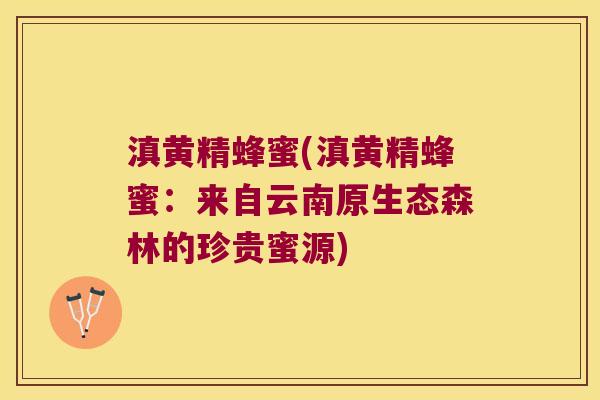 滇黄精蜂蜜(滇黄精蜂蜜:来自云南原生态森林的珍贵蜜源) 滇黄精蜂蜜(滇黄精蜂蜜:来自云南原生态森林的珍贵蜜源)