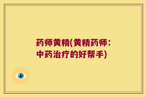 药师黄精(黄精药师:的好帮手) 药师黄精(黄精药师:的好帮手)