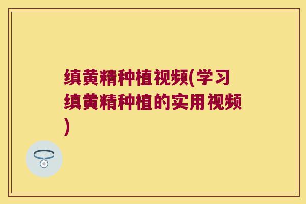 缜黄精种植视频(学习缜黄精种植的实用视频)