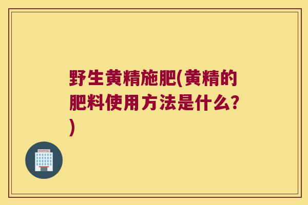 野生黄精施肥(黄精的肥料使用方法是什么？)
