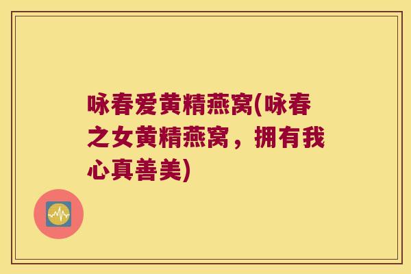 咏春爱黄精燕窝(咏春之女黄精燕窝，拥有我心真善美)