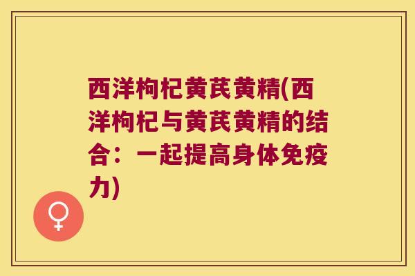 西洋枸杞黄芪黄精(西洋枸杞与黄芪黄精的结合：一起提高身体力)
